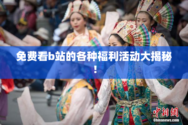 免费看b站的各种福利活动大揭秘！