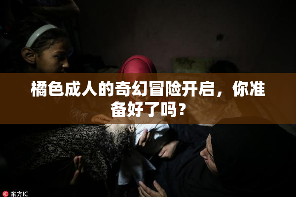 橘色成人的奇幻冒险开启，你准备好了吗？