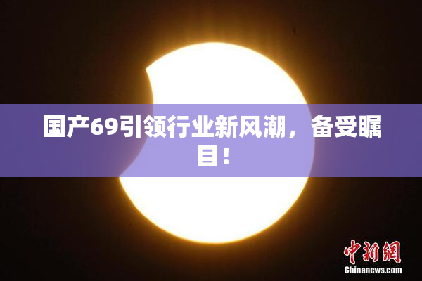 国产69引领行业新风潮，备受瞩目！