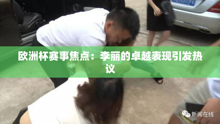欧洲杯赛事焦点：李丽的卓越表现引发热议