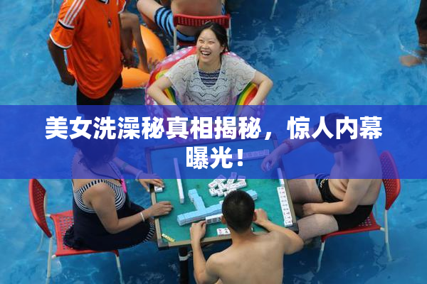 美女洗澡秘真相揭秘，惊人内幕曝光！
