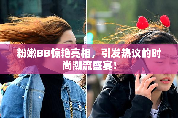 粉嫩BB惊艳亮相，引发热议的时尚潮流盛宴！