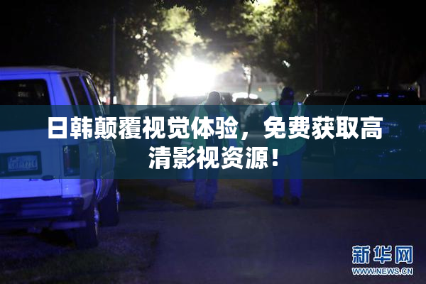 日韩颠覆视觉体验，免费获取高清影视资源！
