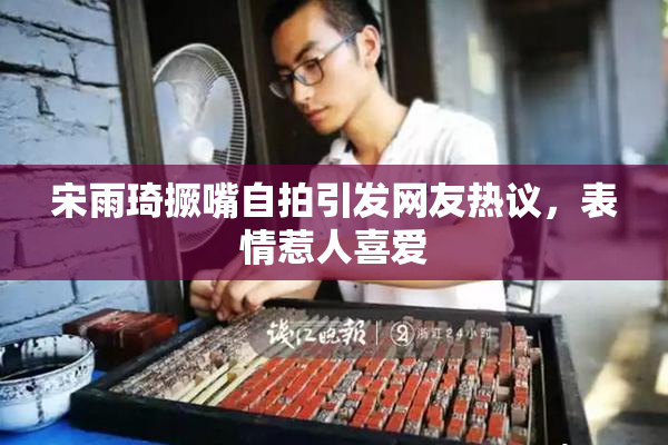 宋雨琦撅嘴自拍引发网友热议，表情惹人喜爱