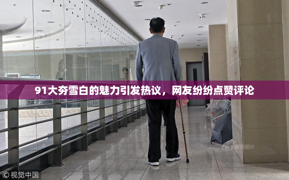 91大夯雪白的魅力引发热议，网友纷纷点赞评论