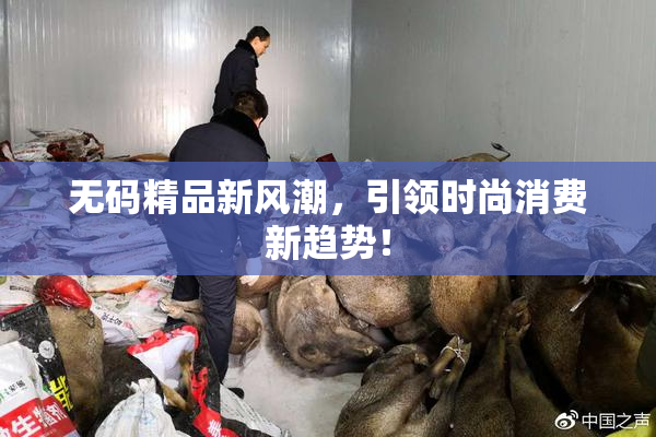 无码精品新风潮，引领时尚消费新趋势！