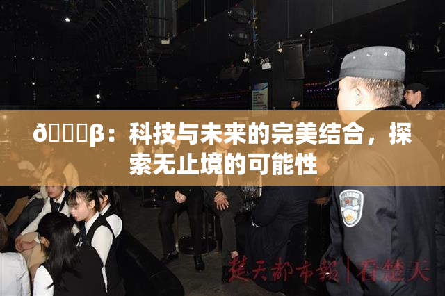 🔞β：科技与未来的完美结合，探索无止境的可能性