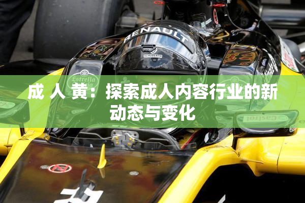 成 人 黄：探索成人内容行业的新动态与变化