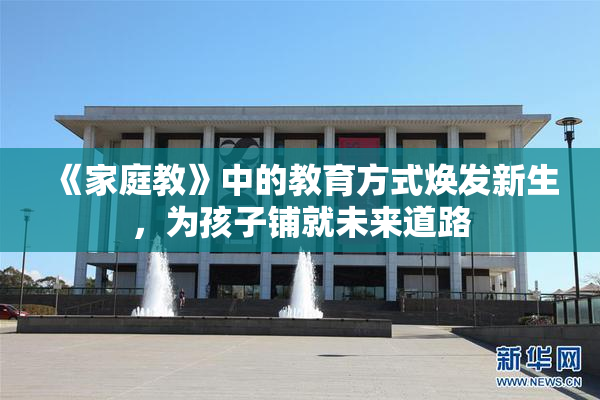 《家庭教》中的教育方式焕发新生，为孩子铺就未来道路