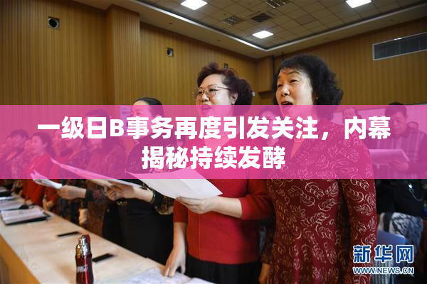 一级日B事务再度引发关注，内幕揭秘持续发酵