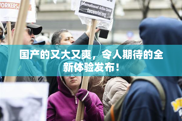 国产的又大又爽，令人期待的全新体验发布！