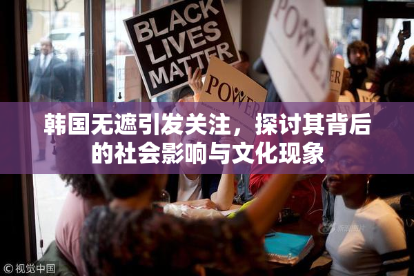韩国无遮引发关注，探讨其背后的社会影响与文化现象