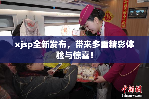 xjsp全新发布，带来多重精彩体验与惊喜！