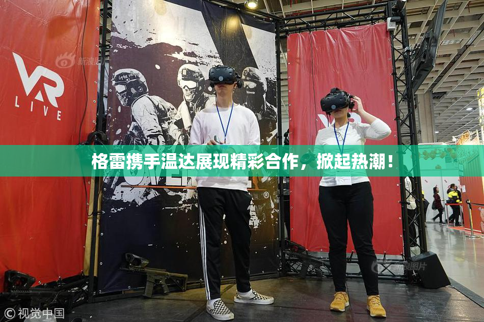 格雷携手温达展现精彩合作，掀起热潮！