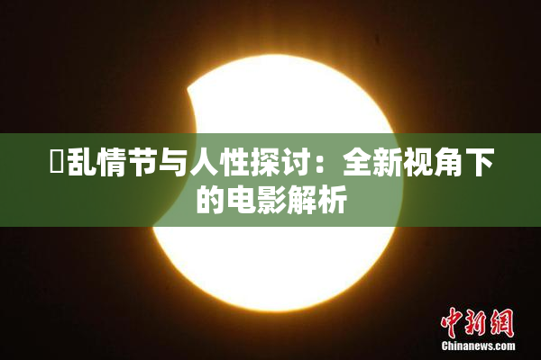 婬乱情节与人性探讨：全新视角下的电影解析
