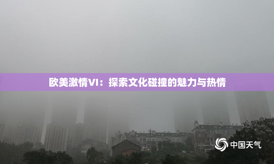欧美激情VI：探索文化碰撞的魅力与热情