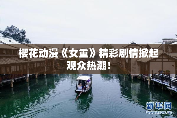 樱花动漫《女重》精彩剧情掀起观众热潮！