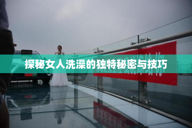 探秘女人洗澡的独特秘密与技巧