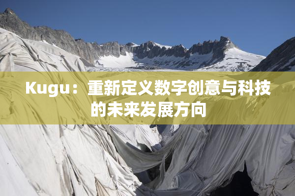 Kugu：重新定义数字创意与科技的未来发展方向