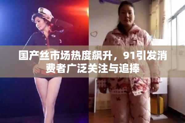 国产丝市场热度飙升，91引发消费者广泛关注与追捧