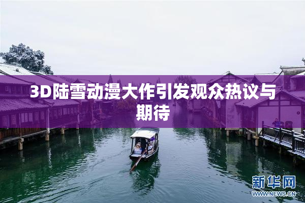 3D陆雪动漫大作引发观众热议与期待