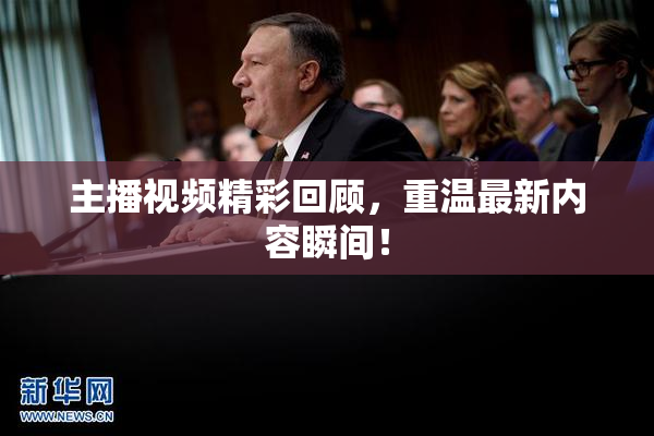 主播视频精彩回顾，重温最新内容瞬间！