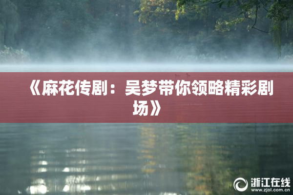 《麻花传剧：吴梦带你领略精彩剧场》