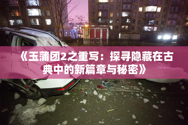 《玉蒲团2之重写：探寻隐藏在古典中的新篇章与秘密》