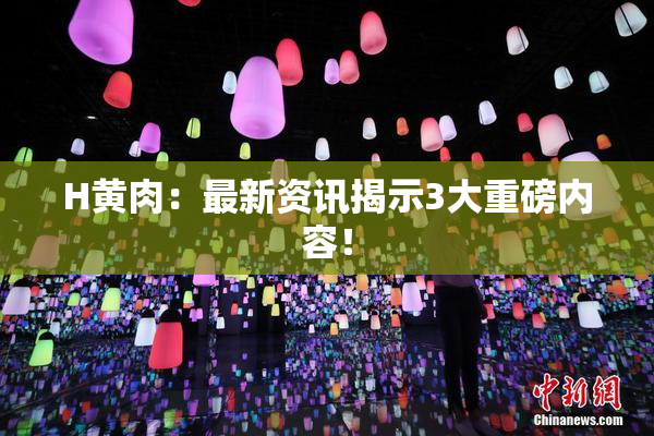 H黄肉：最新资讯揭示3大重磅内容！