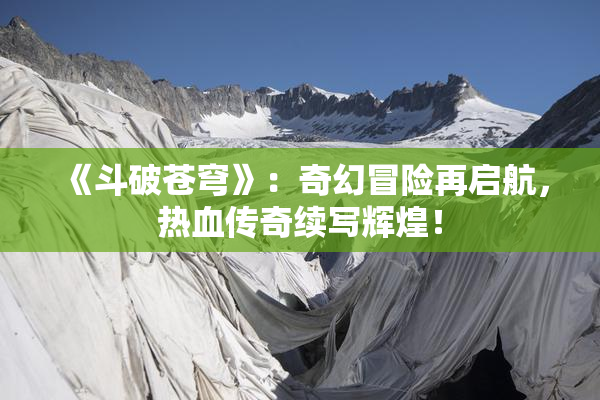 《斗破苍穹》：奇幻冒险再启航，热血传奇续写辉煌！