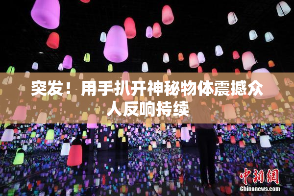 突发！用手扒开神秘物体震撼众人反响持续