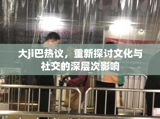大ji巴热议，重新探讨文化与社交的深层次影响