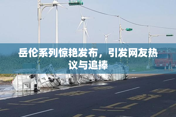 岳伦系列惊艳发布，引发网友热议与追捧