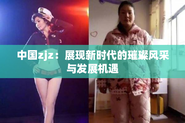 中国zjz：展现新时代的璀璨风采与发展机遇