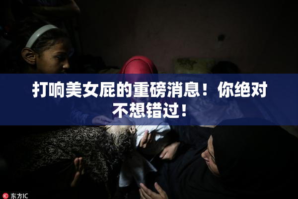 打响美女屁的重磅消息！你绝对不想错过！