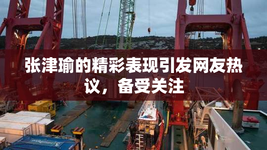 张津瑜的精彩表现引发网友热议，备受关注