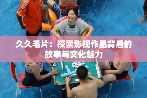 久久毛片：探索影视作品背后的故事与文化魅力