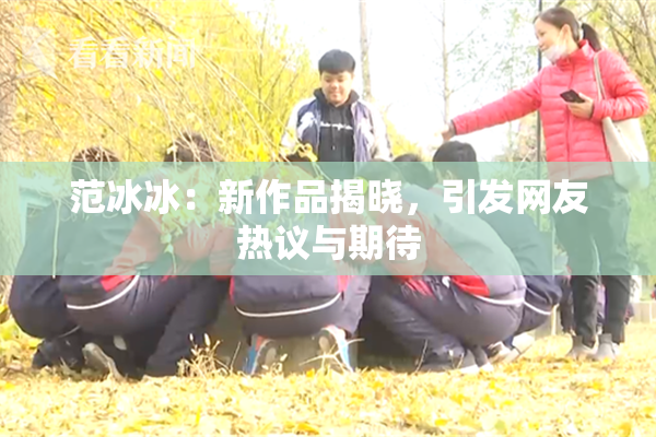 范冰冰：新作品揭晓，引发网友热议与期待