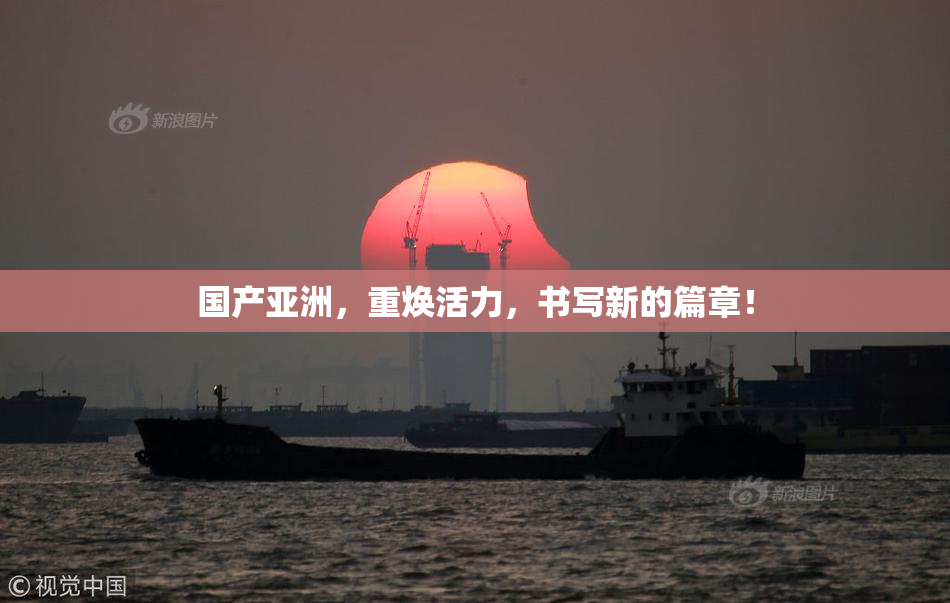 国产亚洲，重焕活力，书写新的篇章！