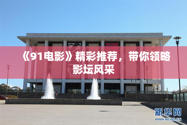 《91电影》精彩推荐，带你领略影坛风采