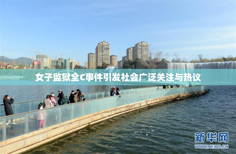 女子监狱全C事件引发社会广泛关注与热议