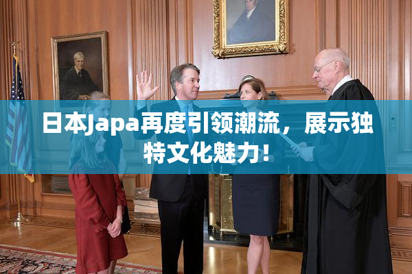 日本Japa再度引领潮流，展示独特文化魅力！