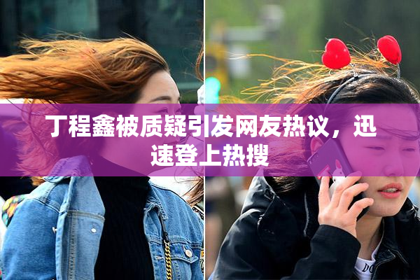 丁程鑫被质疑引发网友热议，迅速登上热搜
