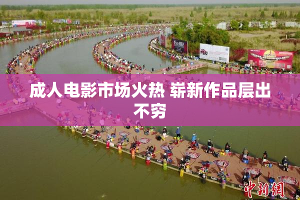 成人电影市场火热 崭新作品层出不穷