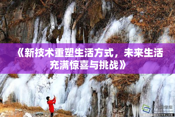 《新技术重塑生活方式，未来生活充满惊喜与挑战》
