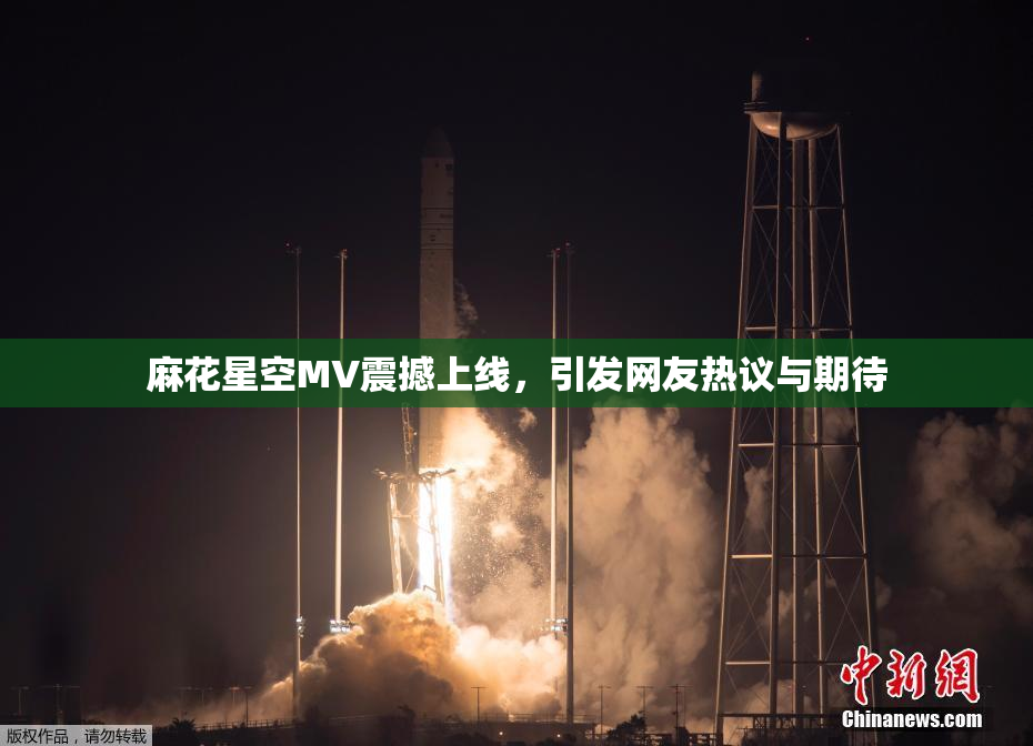 麻花星空MV震撼上线，引发网友热议与期待