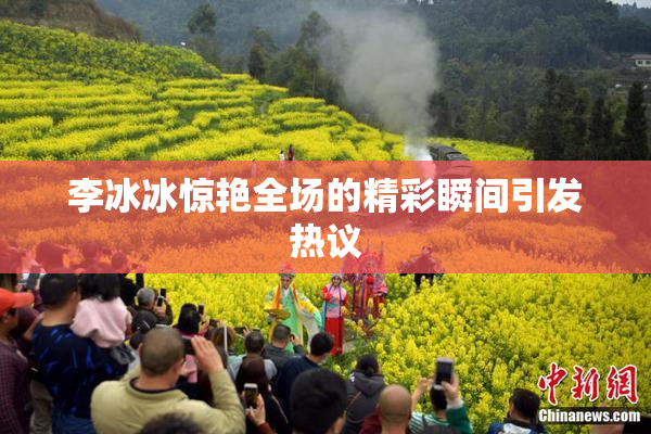 李冰冰惊艳全场的精彩瞬间引发热议