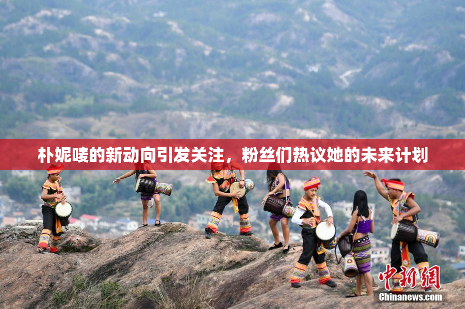 朴妮唛的新动向引发关注，粉丝们热议她的未来计划