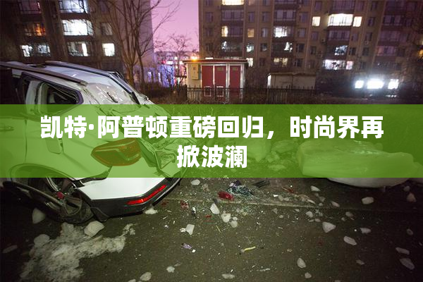 凯特·阿普顿重磅回归，时尚界再掀波澜