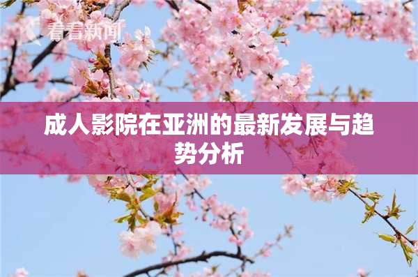 成人影院在亚洲的最新发展与趋势分析